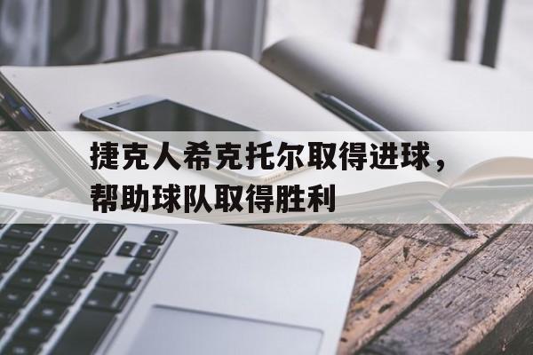 捷克人希克托尔取得进球，帮助球队取得胜利的简单介绍