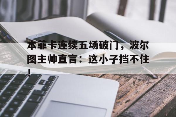 本菲卡连续五场破门，波尔图主帅直言：这小子挡不住！